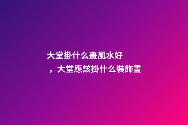 大堂掛什么畫風水好，大堂應該掛什么裝飾畫